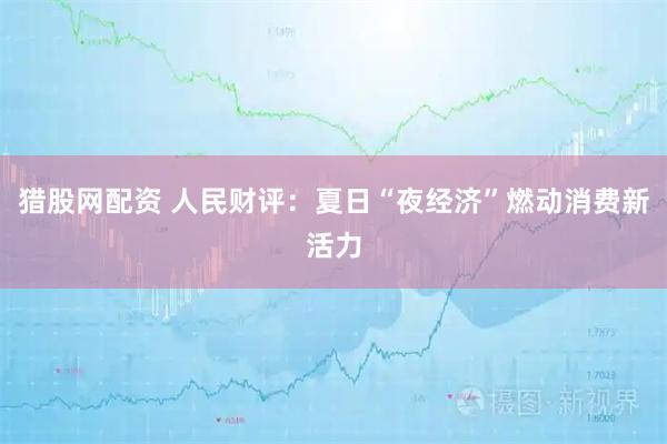 猎股网配资 人民财评：夏日“夜经济”燃动消费新活力