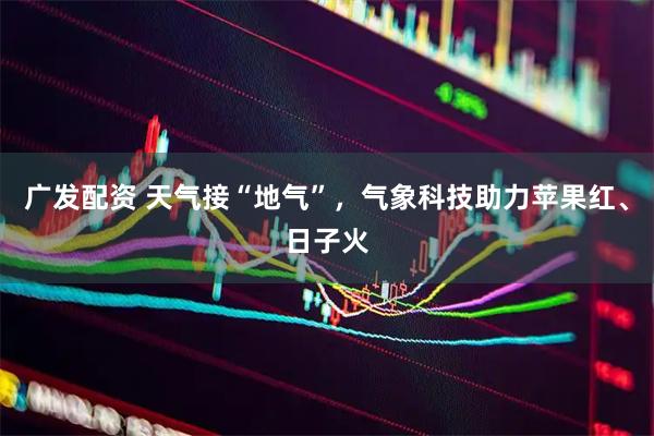 广发配资 天气接“地气”，气象科技助力苹果红、日子火