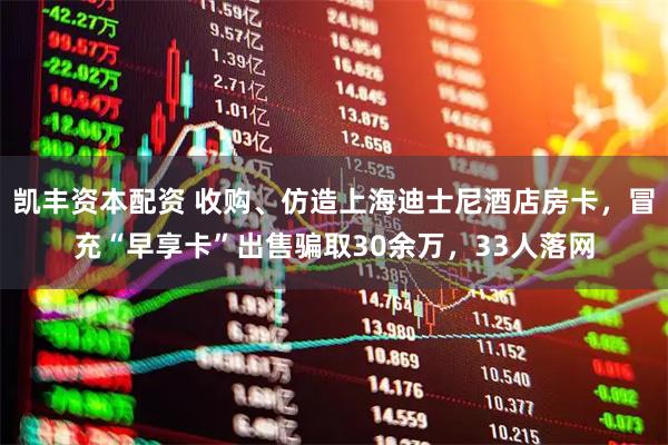 凯丰资本配资 收购、仿造上海迪士尼酒店房卡，冒充“早享卡”出售骗取30余万，33人落网