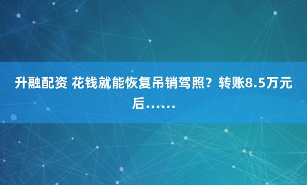 升融配资 花钱就能恢复吊销驾照？转账8.5万元后……