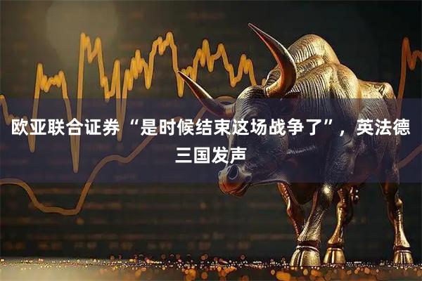 欧亚联合证券 “是时候结束这场战争了”，英法德三国发声