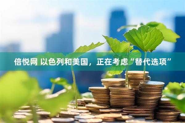 倍悦网 以色列和美国，正在考虑“替代选项”