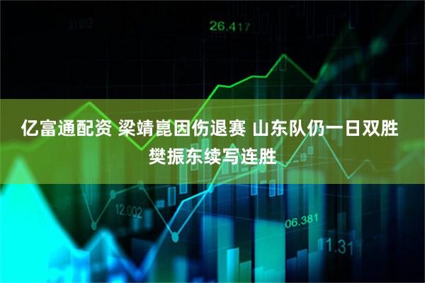 亿富通配资 梁靖崑因伤退赛 山东队仍一日双胜 樊振东续写连胜