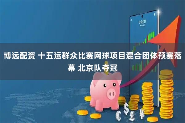 博远配资 十五运群众比赛网球项目混合团体预赛落幕 北京队夺冠