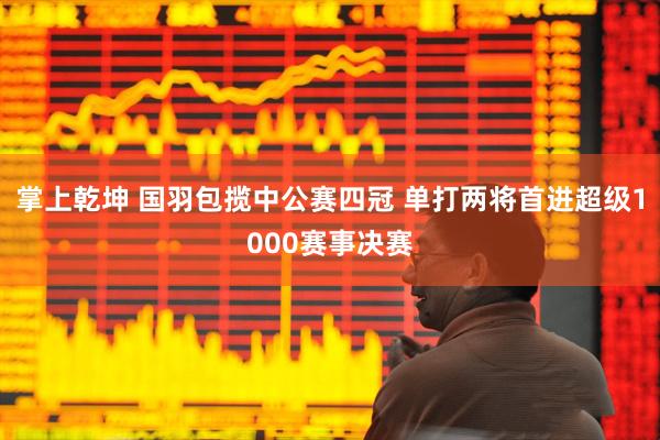 掌上乾坤 国羽包揽中公赛四冠 单打两将首进超级1000赛事决赛