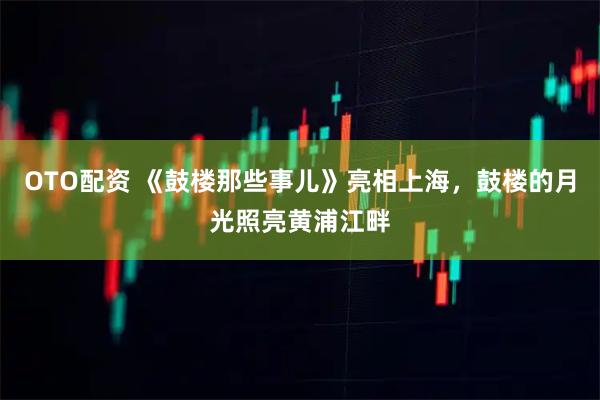 OTO配资 《鼓楼那些事儿》亮相上海，鼓楼的月光照亮黄浦江畔