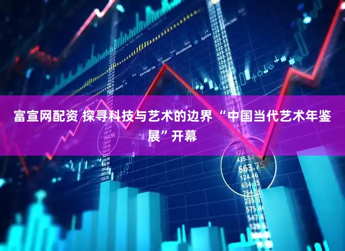 富宣网配资 探寻科技与艺术的边界 “中国当代艺术年鉴展”开幕