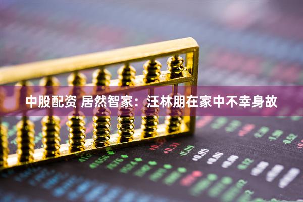 中股配资 居然智家：汪林朋在家中不幸身故