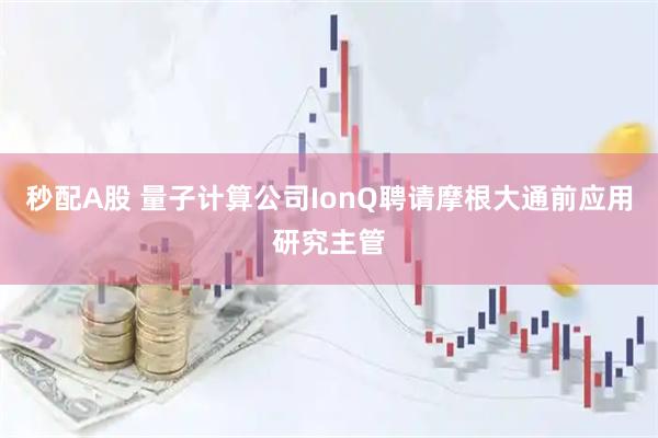 秒配A股 量子计算公司IonQ聘请摩根大通前应用研究主管