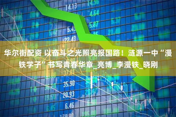 华尔街配资 以奋斗之光照亮报国路！涟源一中“漫铁学子”书写青春华章_亮博_李漫铁_晓刚
