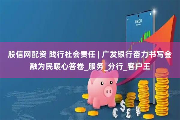 股信网配资 践行社会责任 | 广发银行奋力书写金融为民暖心答卷_服务_分行_客户王