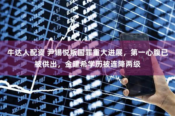 牛达人配资 尹锡悦叛国罪重大进展，第一心腹已被供出，金建希学历被连降两级