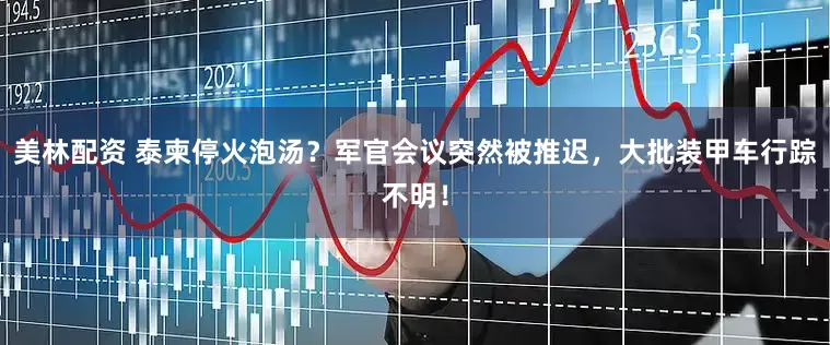 美林配资 泰柬停火泡汤？军官会议突然被推迟，大批装甲车行踪不明！
