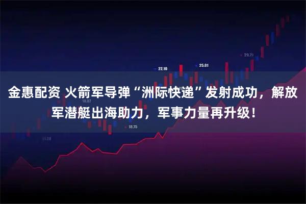 金惠配资 火箭军导弹“洲际快递”发射成功，解放军潜艇出海助力，军事力量再升级！
