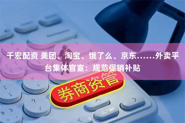 千宏配资 美团、淘宝、饿了么、京东……外卖平台集体官宣：规范促销补贴
