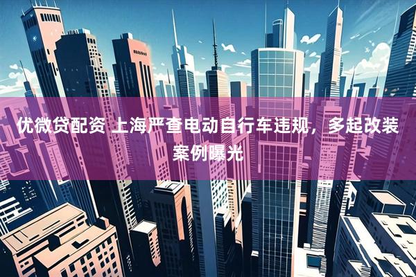 优微贷配资 上海严查电动自行车违规，多起改装案例曝光