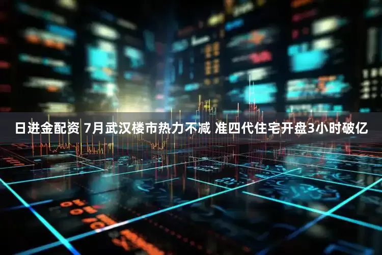 日进金配资 7月武汉楼市热力不减 准四代住宅开盘3小时破亿