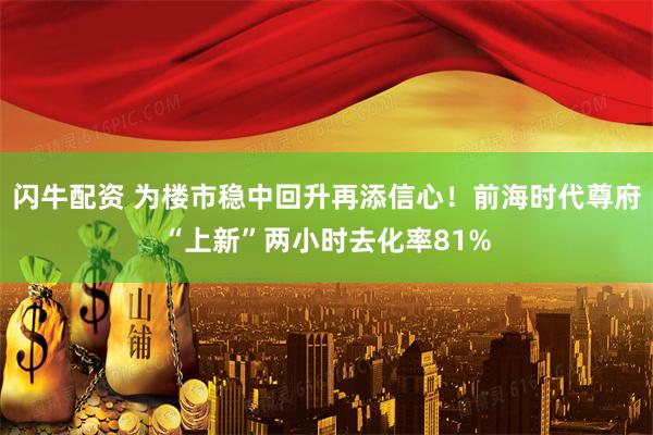 闪牛配资 为楼市稳中回升再添信心！前海时代尊府“上新”两小时去化率81%