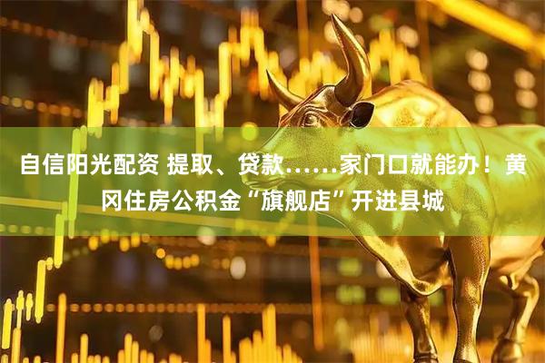 自信阳光配资 提取、贷款……家门口就能办！黄冈住房公积金“旗舰店”开进县城