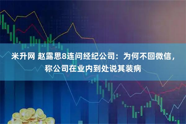 米升网 赵露思8连问经纪公司：为何不回微信，称公司在业内到处说其装病