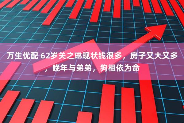 万生优配 62岁关之琳现状钱很多，房子又大又多，晚年与弟弟，狗相依为命