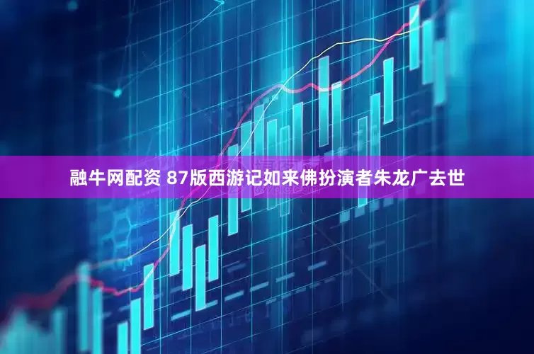 融牛网配资 87版西游记如来佛扮演者朱龙广去世