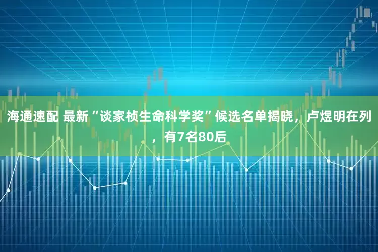 海通速配 最新“谈家桢生命科学奖”候选名单揭晓，卢煜明在列，有7名80后