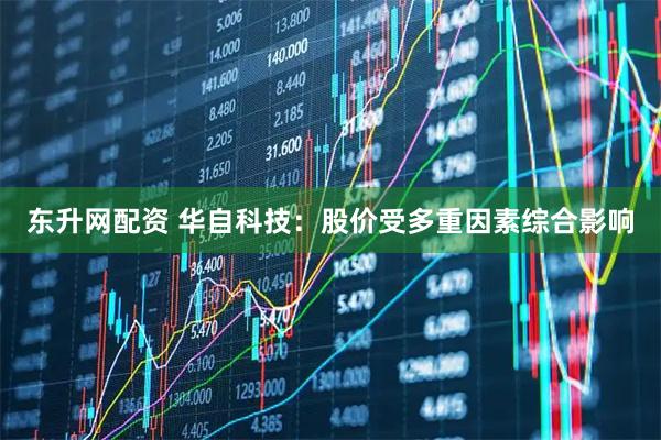 东升网配资 华自科技：股价受多重因素综合影响