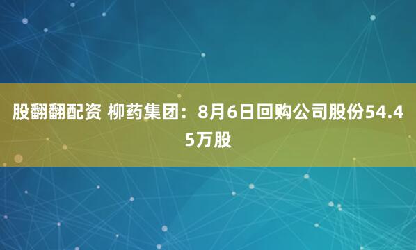 股翻翻配资 柳药集团：8月6日回购公司股份54.45万股
