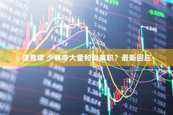捷希缘 少林寺大量和尚离职？最新回应