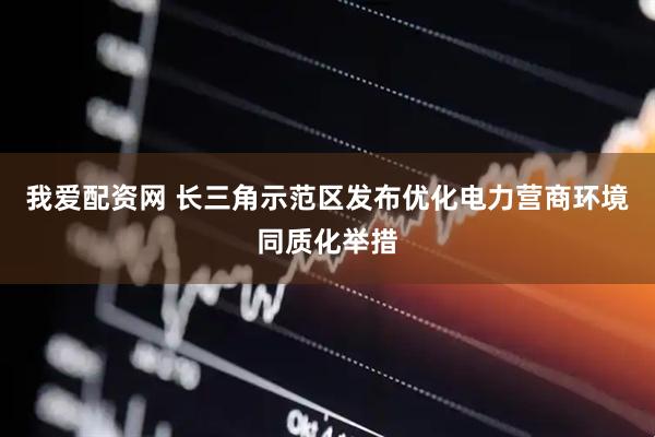 我爱配资网 长三角示范区发布优化电力营商环境同质化举措