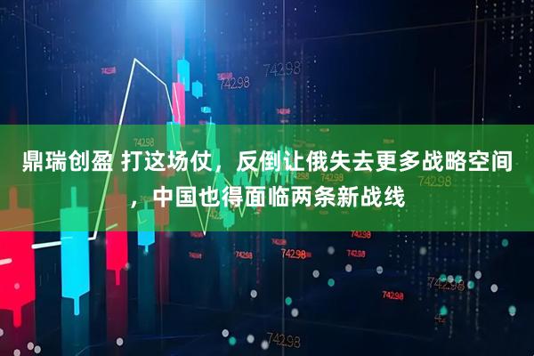 鼎瑞创盈 打这场仗，反倒让俄失去更多战略空间，中国也得面临两条新战线