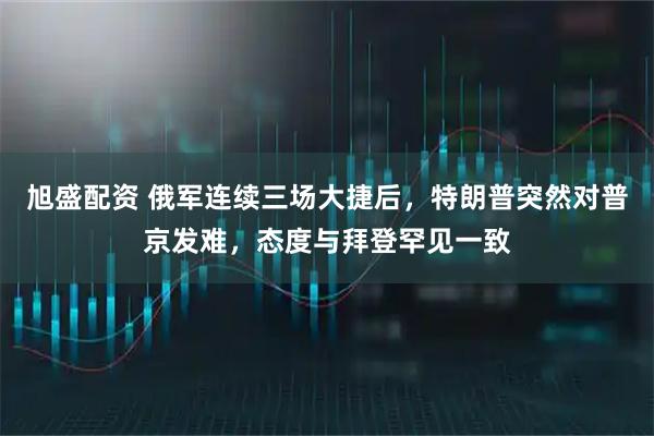 旭盛配资 俄军连续三场大捷后，特朗普突然对普京发难，态度与拜登罕见一致