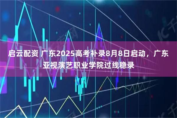 启云配资 广东2025高考补录8月8日启动，广东亚视演艺职业学院过线稳录