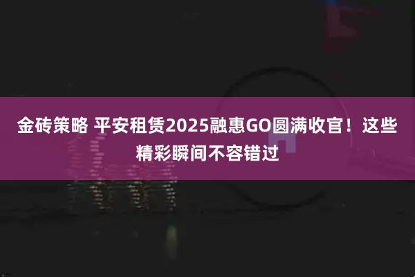 金砖策略 平安租赁2025融惠GO圆满收官！这些精彩瞬间不容错过
