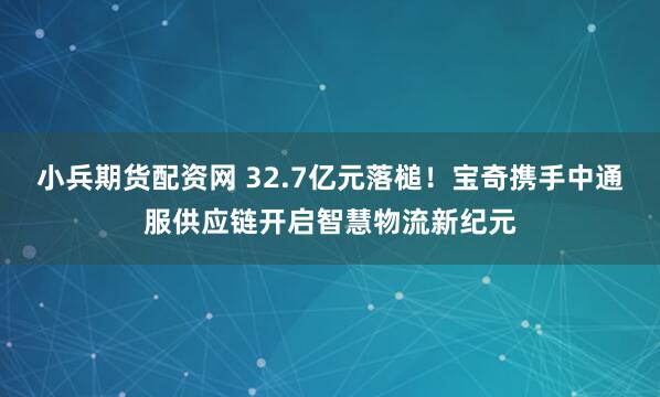 小兵期货配资网 32.7亿元落槌！宝奇携手中通服供应链开启智慧物流新纪元
