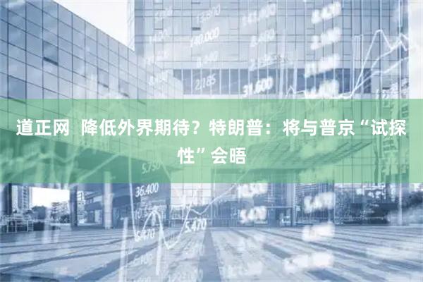 道正网  降低外界期待？特朗普：将与普京“试探性”会晤