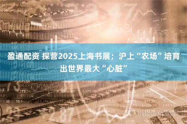 盈通配资 探营2025上海书展；沪上“农场”培育出世界最大“心脏”
