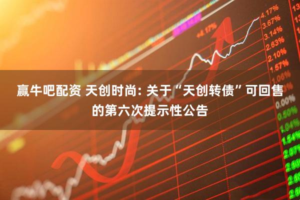赢牛吧配资 天创时尚: 关于“天创转债”可回售的第六次提示性公告