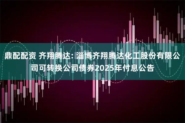 鼎配配资 齐翔腾达: 淄博齐翔腾达化工股份有限公司可转换公司债券2025年付息公告