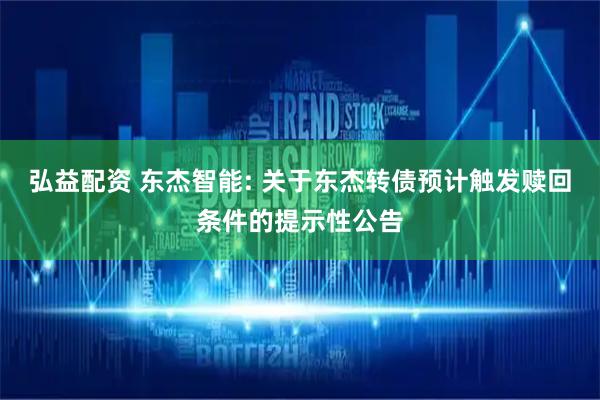 弘益配资 东杰智能: 关于东杰转债预计触发赎回条件的提示性公告