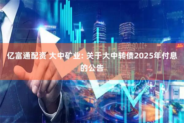 亿富通配资 大中矿业: 关于大中转债2025年付息的公告