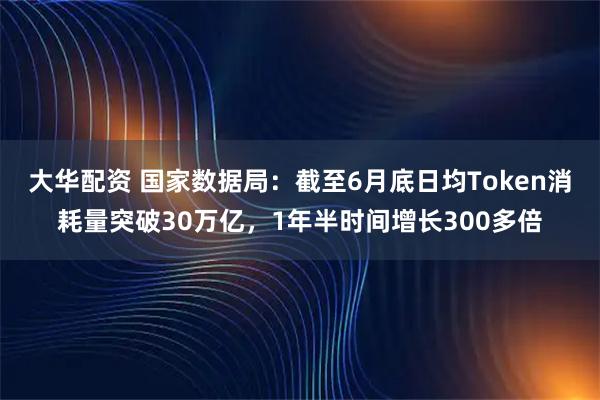 大华配资 国家数据局：截至6月底日均Token消耗量突破30万亿，1年半时间增长300多倍