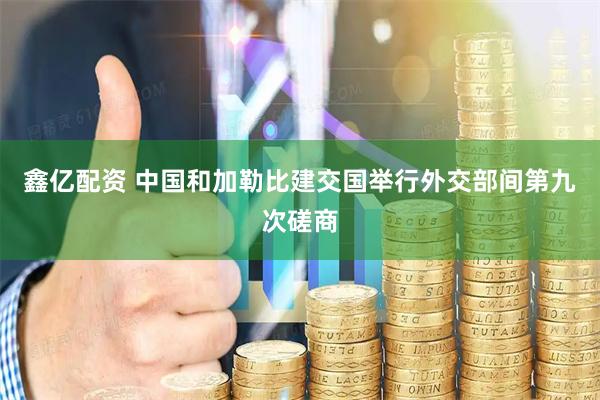 鑫亿配资 中国和加勒比建交国举行外交部间第九次磋商