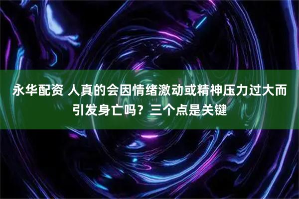 永华配资 人真的会因情绪激动或精神压力过大而引发身亡吗？三个点是关键