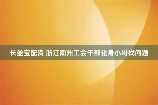 长盈宝配资 浙江衢州工会干部化身小哥找问题
