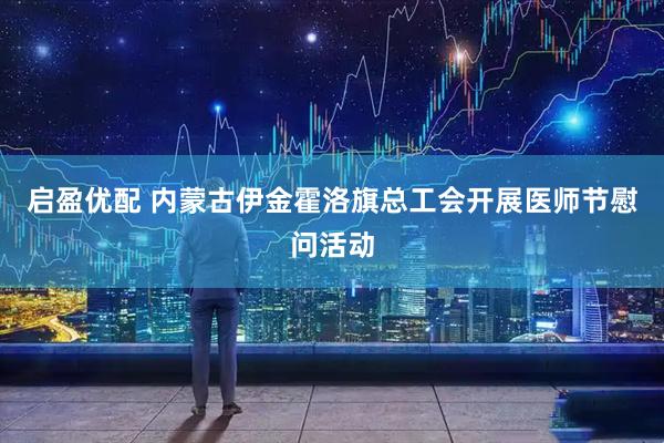 启盈优配 内蒙古伊金霍洛旗总工会开展医师节慰问活动