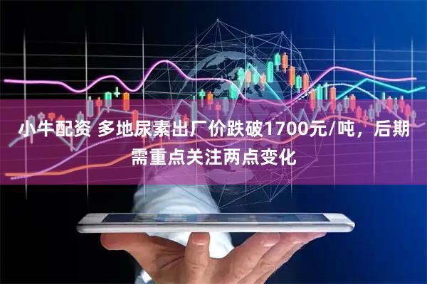 小牛配资 多地尿素出厂价跌破1700元/吨，后期需重点关注两点变化