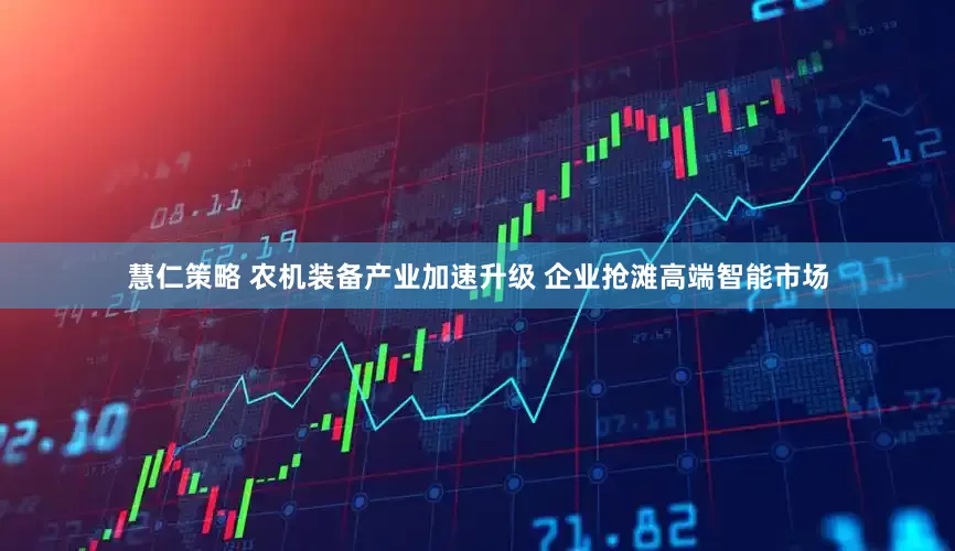 慧仁策略 农机装备产业加速升级 企业抢滩高端智能市场