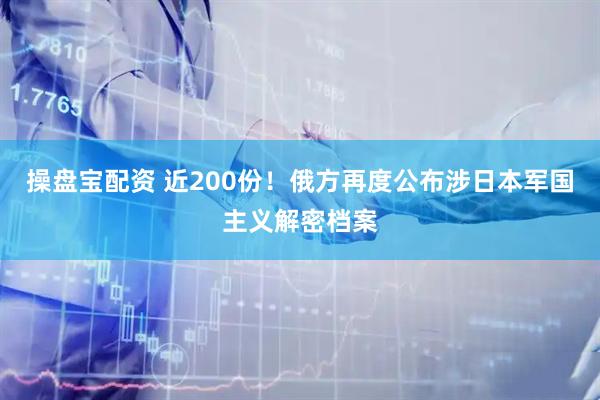 操盘宝配资 近200份！俄方再度公布涉日本军国主义解密档案